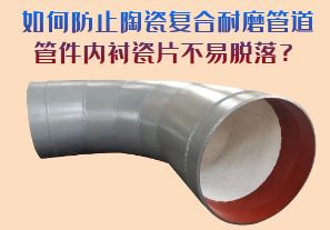 如何防止陶瓷復合耐磨管道管件內(nèi)襯瓷片脫落？