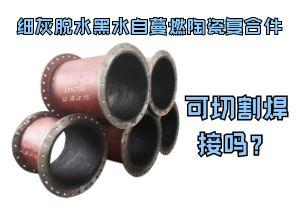 細(xì)灰脫水黑水自蔓燃陶瓷復(fù)合件可切割焊接嗎？